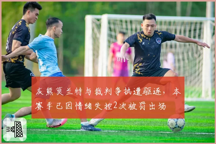 灰熊莫兰特与裁判争执遭驱逐，本赛季已因情绪失控2次被罚出场