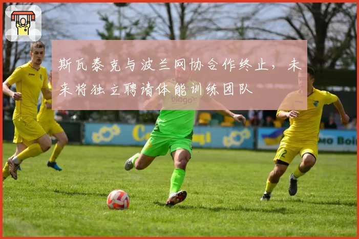 斯瓦泰克与波兰网协合作终止，未来将独立聘请体能训练团队