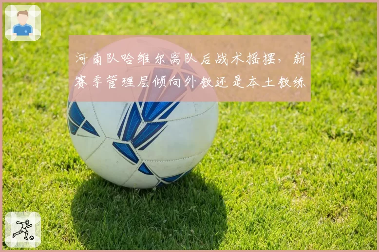 河南队哈维尔离队后战术摇摆,新赛季管理层倾向外教还是本土教练?