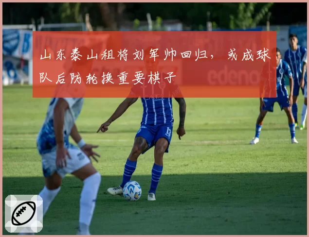 山东泰山租将刘军帅回归，或成球队后防轮换重要棋子